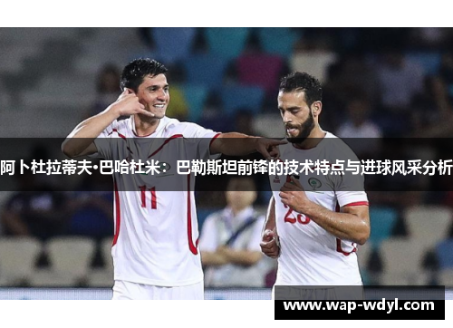 阿卜杜拉蒂夫·巴哈杜米：巴勒斯坦前锋的技术特点与进球风采分析