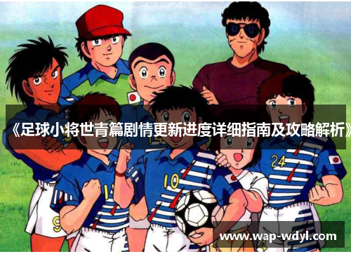 《足球小将世青篇剧情更新进度详细指南及攻略解析》 《足球小将世青篇剧情更新进度详细指南及攻略解析》
