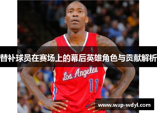 替补球员在赛场上的幕后英雄角色与贡献解析 替补球员在赛场上的幕后英雄角色与贡献解析