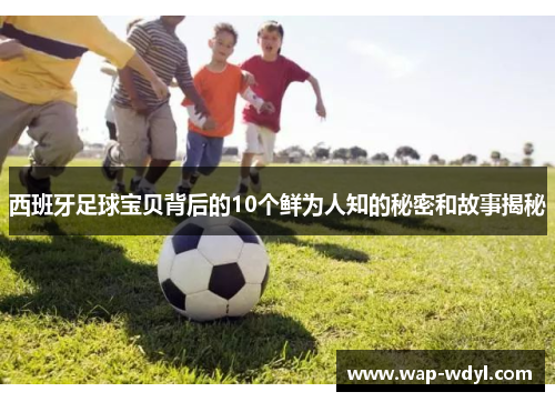 西班牙足球宝贝背后的10个鲜为人知的秘密和故事揭秘