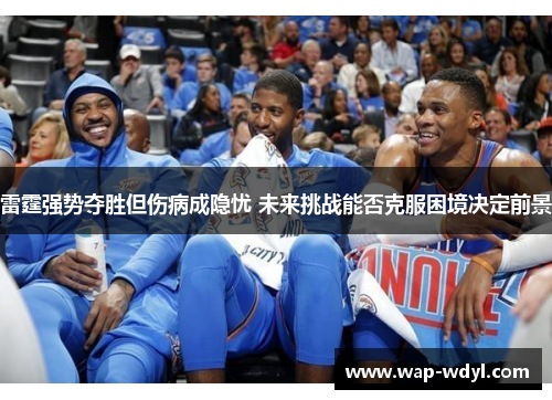 雷霆强势夺胜但伤病成隐忧 未来挑战能否克服困境决定前景