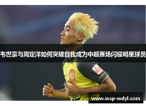 韦世豪与周定洋如何突破自我成为中超赛场闪耀明星球员