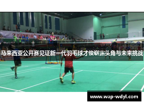 马来西亚公开赛见证新一代羽毛球才俊崭露头角与未来挑战 马来西亚公开赛见证新一代羽毛球才俊崭露头角与未来挑战