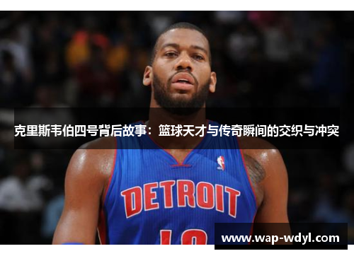克里斯韦伯四号背后故事:篮球天才与传奇瞬间的交织与冲突 克里斯韦伯四号背后故事:篮球天才与传奇瞬间的交织与冲突