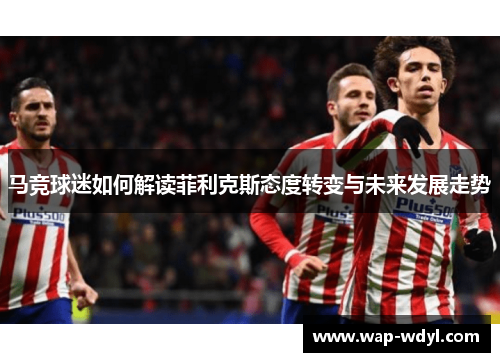 马竞球迷如何解读菲利克斯态度转变与未来发展走势