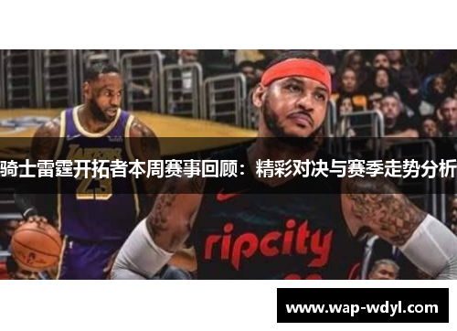 骑士雷霆开拓者本周赛事回顾：精彩对决与赛季走势分析