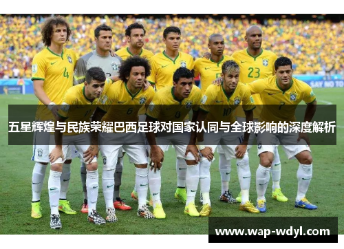 五星辉煌与民族荣耀巴西足球对国家认同与全球影响的深度解析 五星辉煌与民族荣耀巴西足球对国家认同与全球影响的深度解析