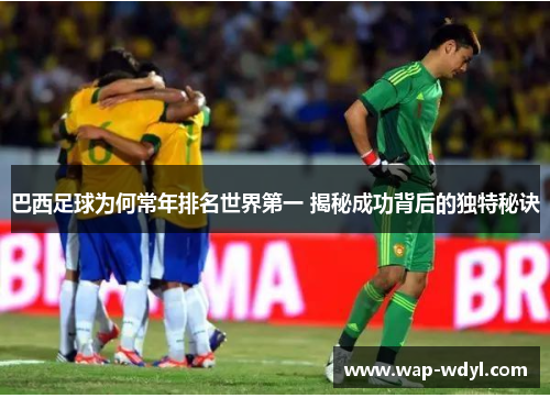 巴西足球为何常年排名世界第一 揭秘成功背后的独特秘诀