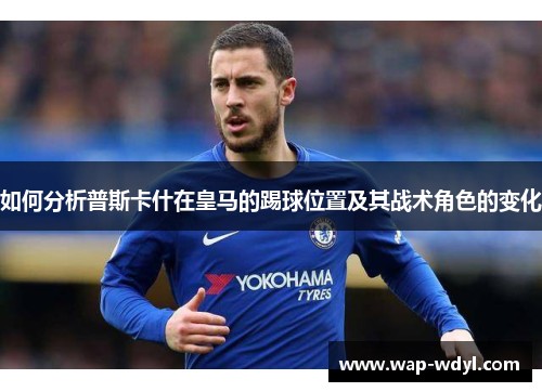 如何分析普斯卡什在皇马的踢球位置及其战术角色的变化