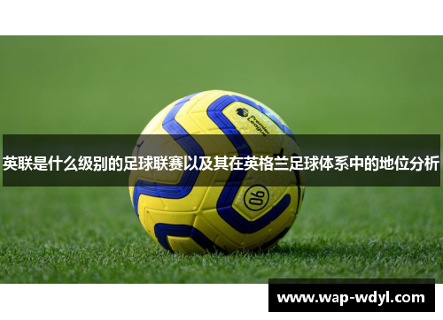 英联是什么级别的足球联赛以及其在英格兰足球体系中的地位分析 英联是什么级别的足球联赛以及其在英格兰足球体系中的地位分析