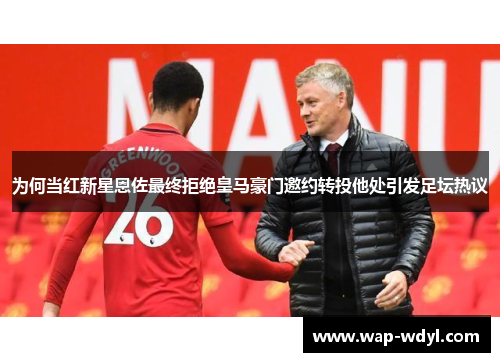 为何当红新星恩佐最终拒绝皇马豪门邀约转投他处引发足坛热议