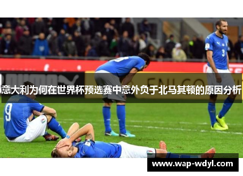 意大利为何在世界杯预选赛中意外负于北马其顿的原因分析