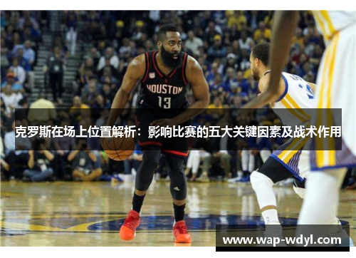 克罗斯在场上位置解析：影响比赛的五大关键因素及战术作用