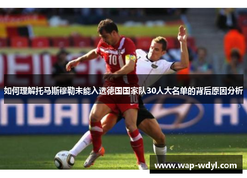 如何理解托马斯穆勒未能入选德国国家队30人大名单的背后原因分析