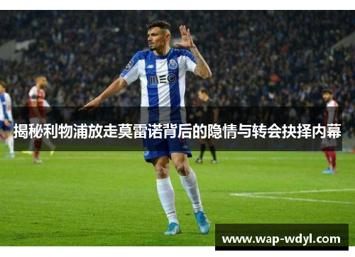 揭秘利物浦放走莫雷诺背后的隐情与转会抉择内幕