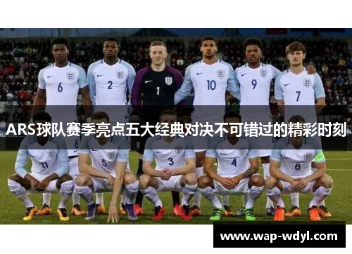 ARS球队赛季亮点五大经典对决不可错过的精彩时刻 ARS球队赛季亮点五大经典对决不可错过的精彩时刻