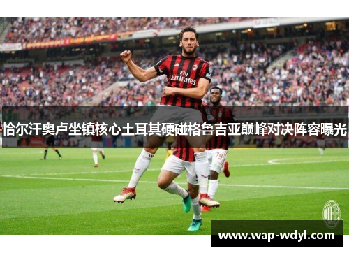 恰尔汗奥卢坐镇核心土耳其硬碰格鲁吉亚巅峰对决阵容曝光 恰尔汗奥卢坐镇核心土耳其硬碰格鲁吉亚巅峰对决阵容曝光