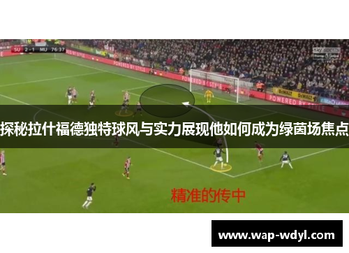 探秘拉什福德独特球风与实力展现他如何成为绿茵场焦点 探秘拉什福德独特球风与实力展现他如何成为绿茵场焦点