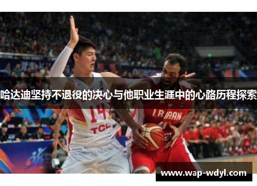 哈达迪坚持不退役的决心与他职业生涯中的心路历程探索