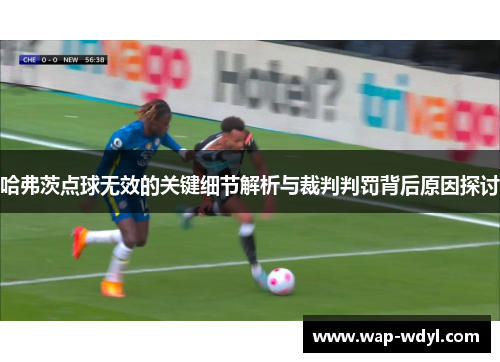 哈弗茨点球无效的关键细节解析与裁判判罚背后原因探讨 哈弗茨点球无效的关键细节解析与裁判判罚背后原因探讨