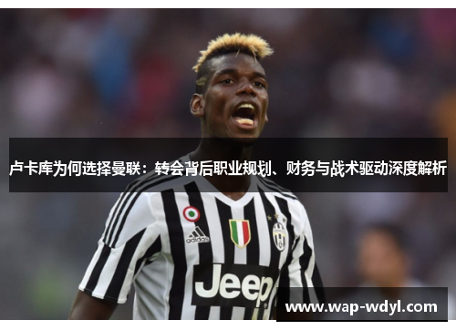 卢卡库为何选择曼联：转会背后职业规划、财务与战术驱动深度解析