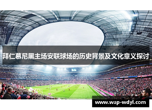 拜仁慕尼黑主场安联球场的历史背景及文化意义探讨