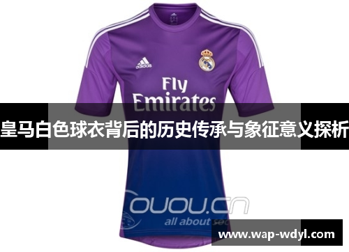 皇马白色球衣背后的历史传承与象征意义探析 皇马白色球衣背后的历史传承与象征意义探析