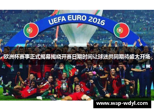 欧洲杯赛事正式揭幕揭晓开赛日期时间让球迷共同期待盛大开场