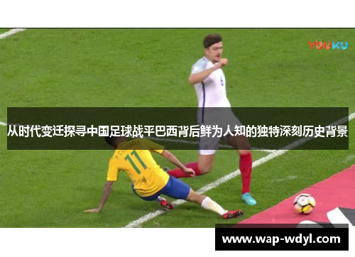 从时代变迁探寻中国足球战平巴西背后鲜为人知的独特深刻历史背景 从时代变迁探寻中国足球战平巴西背后鲜为人知的独特深刻历史背景