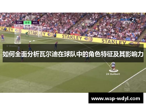 如何全面分析瓦尔迪在球队中的角色特征及其影响力